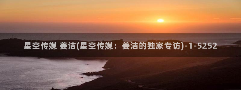 星空巨星传媒：星空传媒 姜洁(星空传媒：姜洁的独家专访)